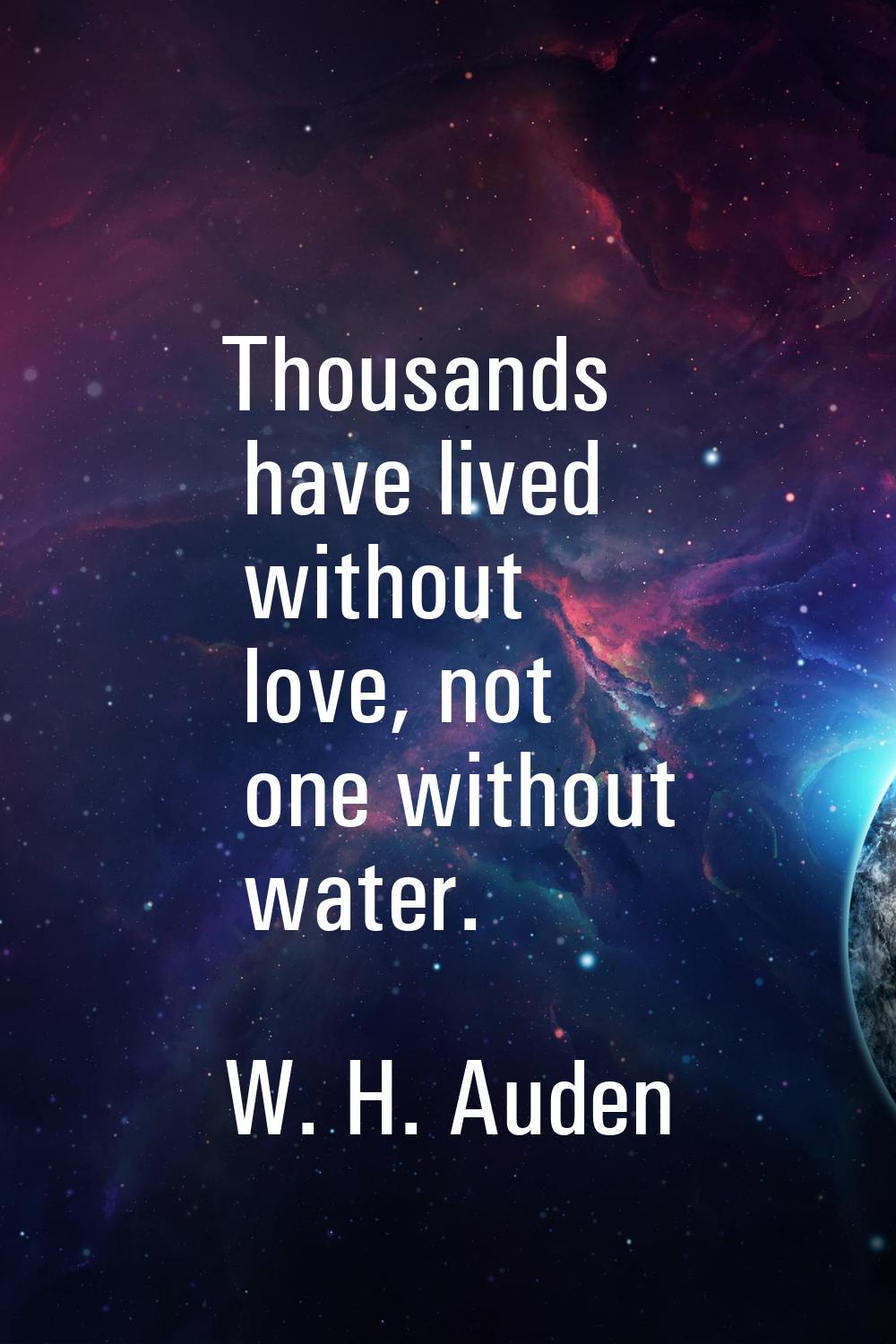 Thousands have lived without love, not one without water.