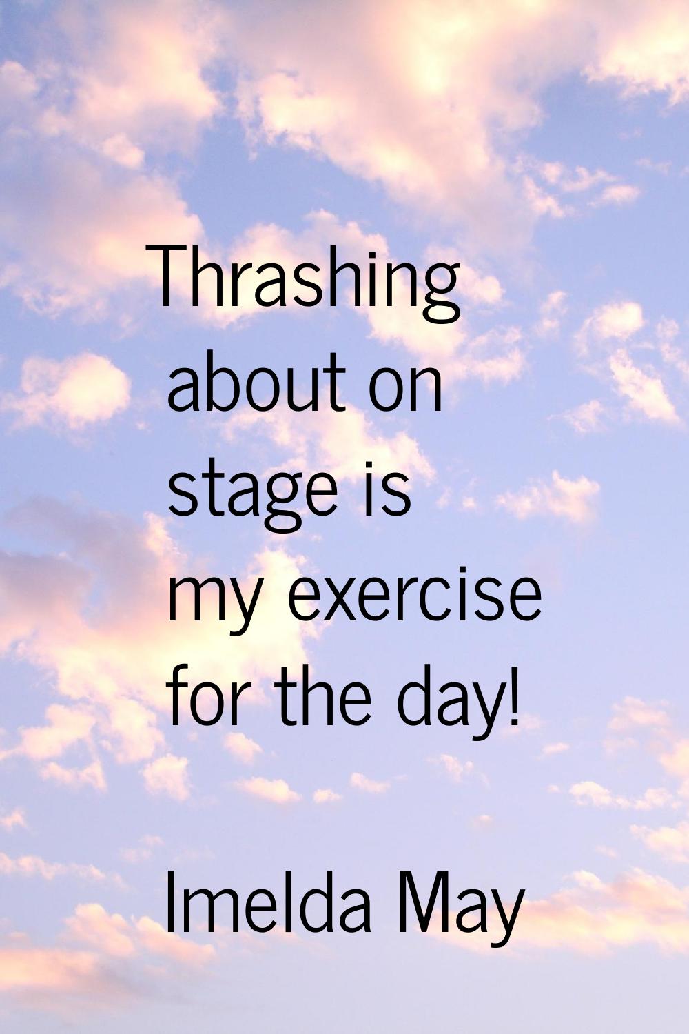 Thrashing about on stage is my exercise for the day!