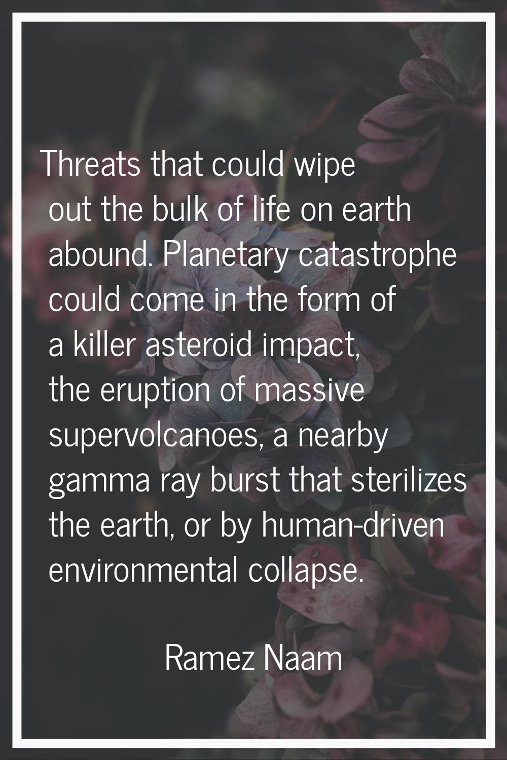 Threats that could wipe out the bulk of life on earth abound. Planetary catastrophe could come in t