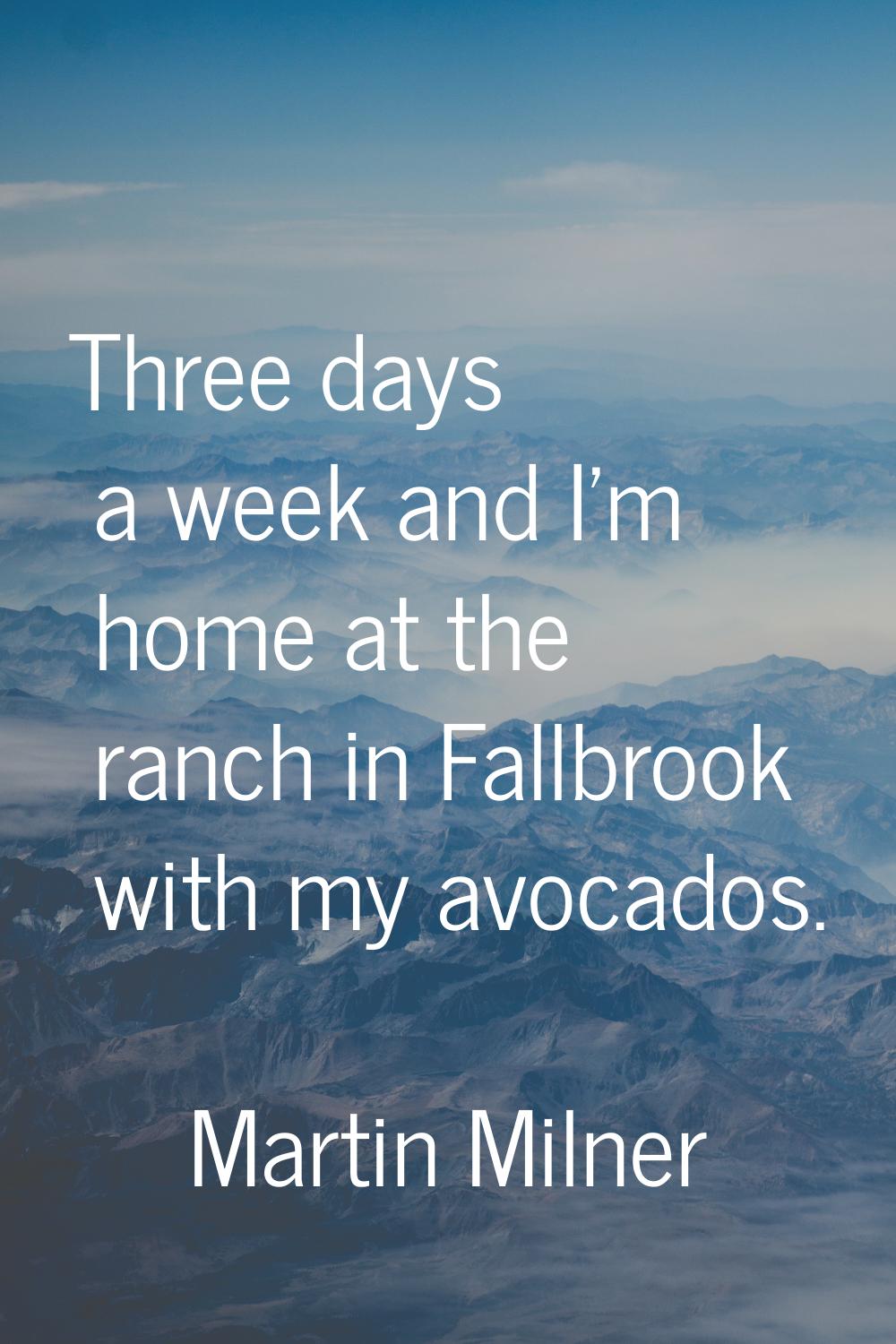 Three days a week and I'm home at the ranch in Fallbrook with my avocados.