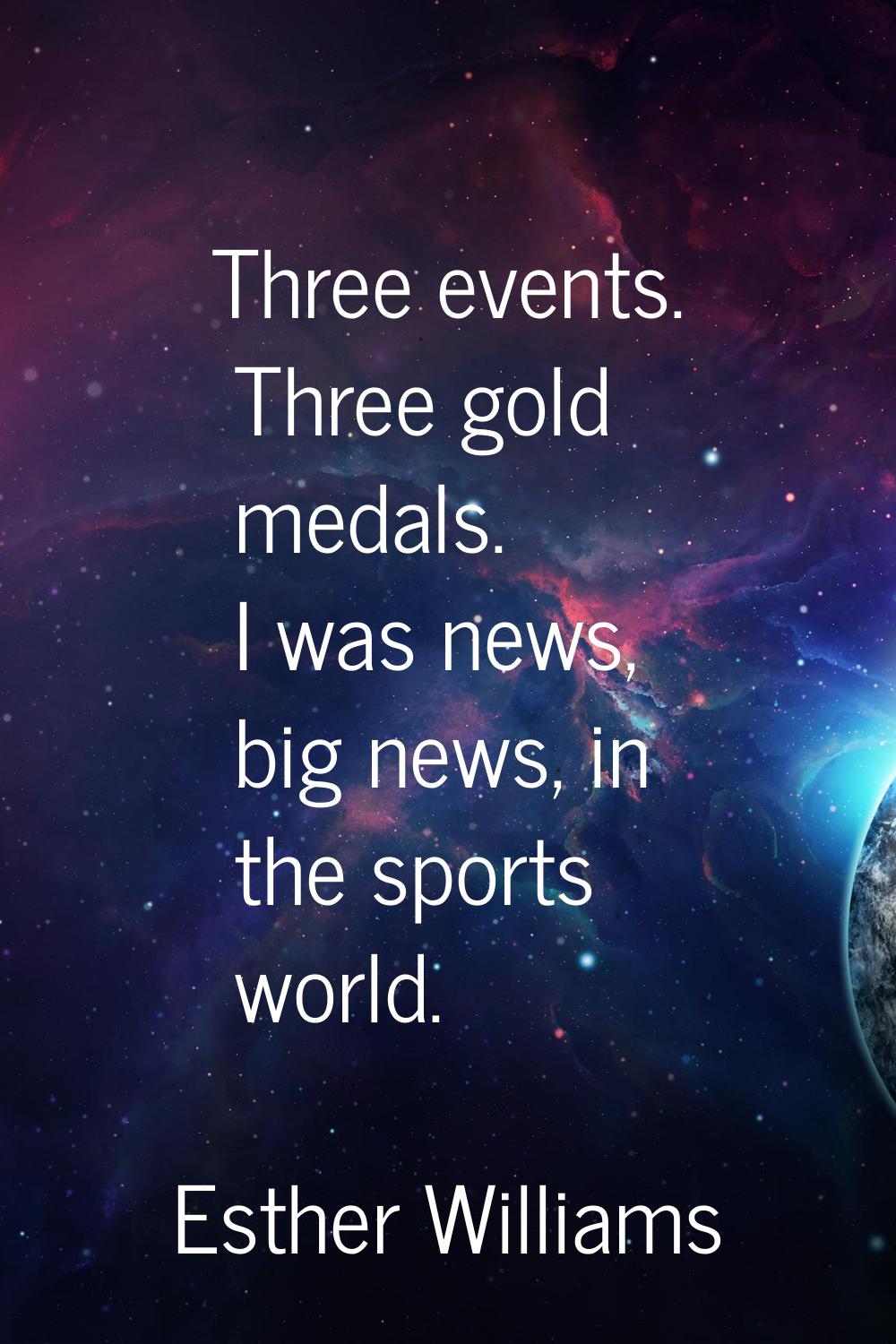 Three events. Three gold medals. I was news, big news, in the sports world.