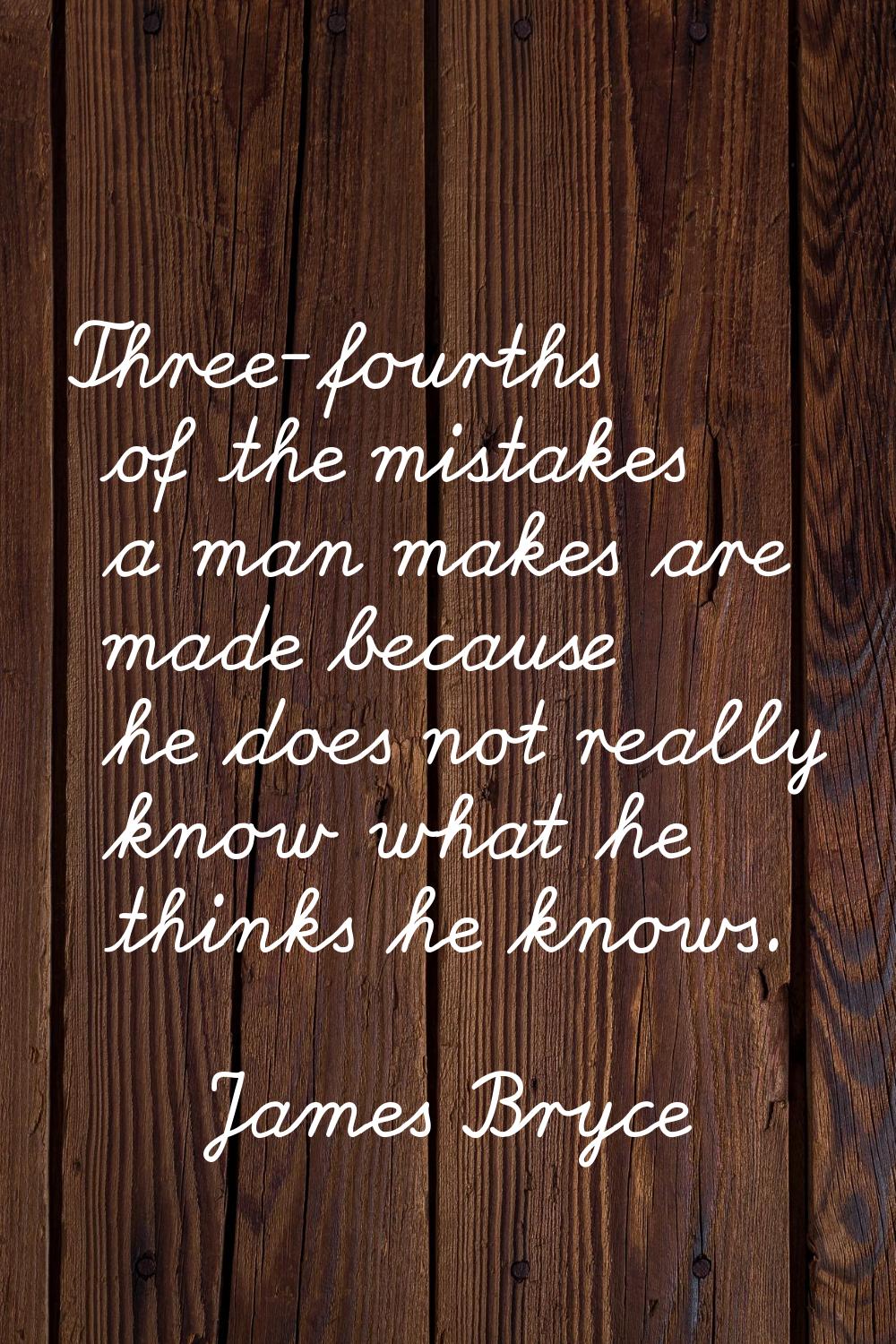 Three-fourths of the mistakes a man makes are made because he does not really know what he thinks h