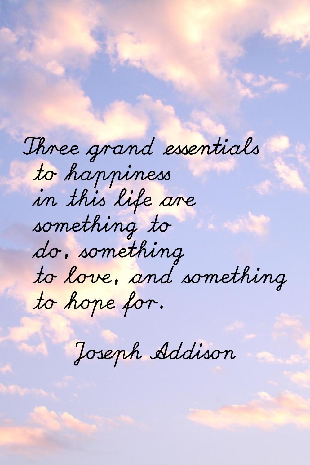 Three grand essentials to happiness in this life are something to do, something to love, and someth