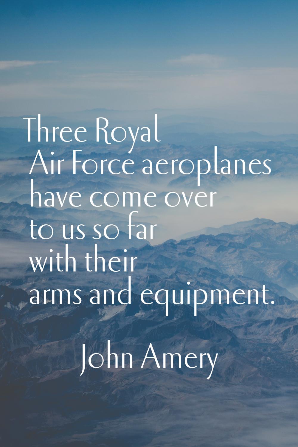 Three Royal Air Force aeroplanes have come over to us so far with their arms and equipment.