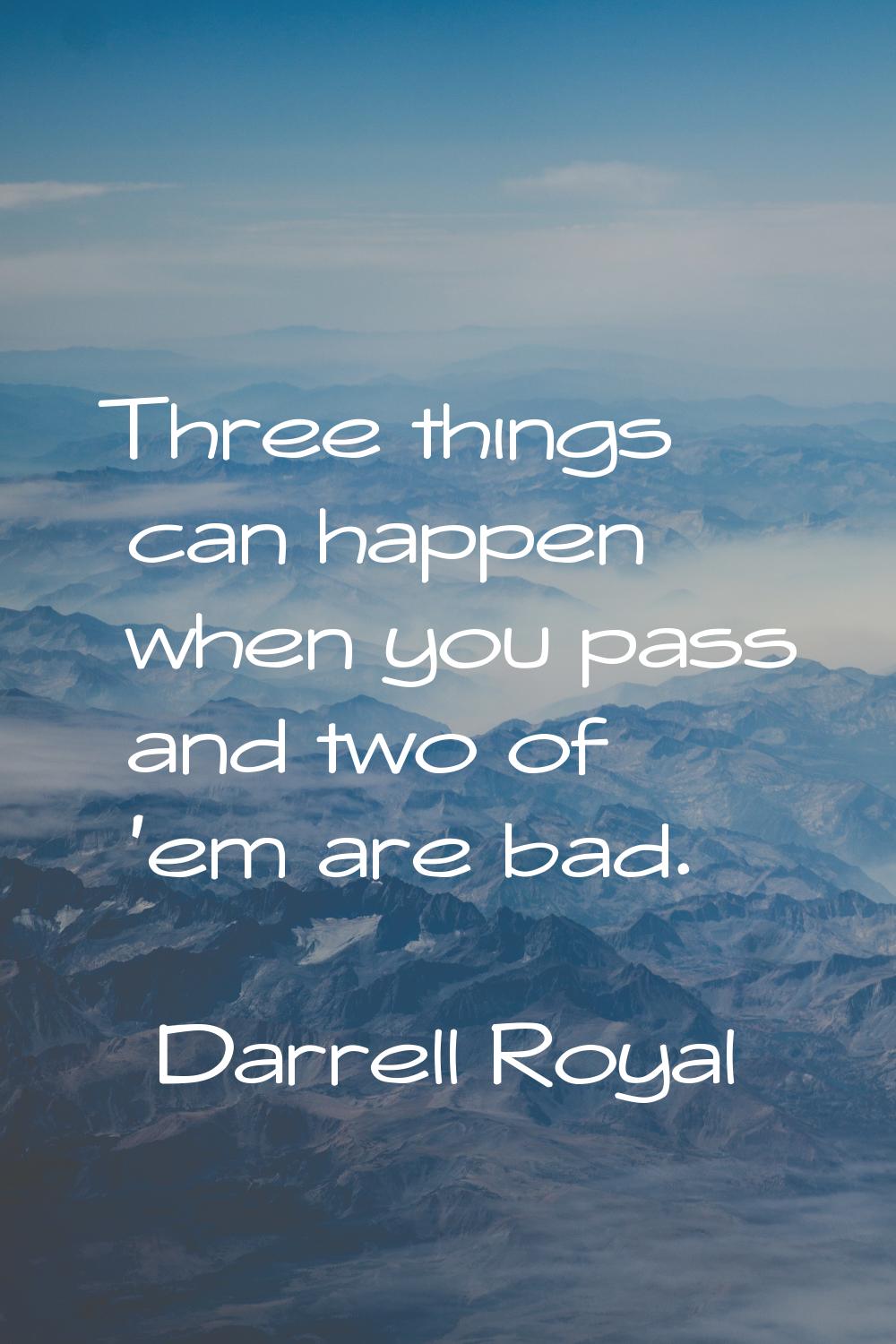 Three things can happen when you pass and two of 'em are bad.