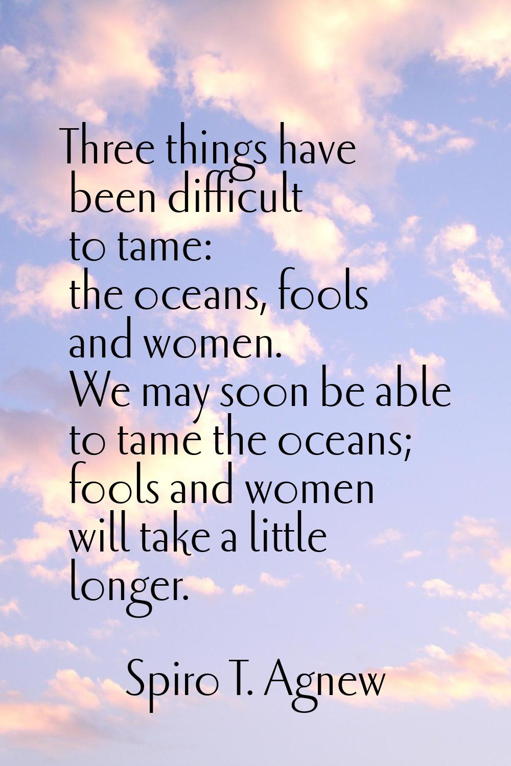 Three things have been difficult to tame: the oceans, fools and women. We may soon be able to tame 