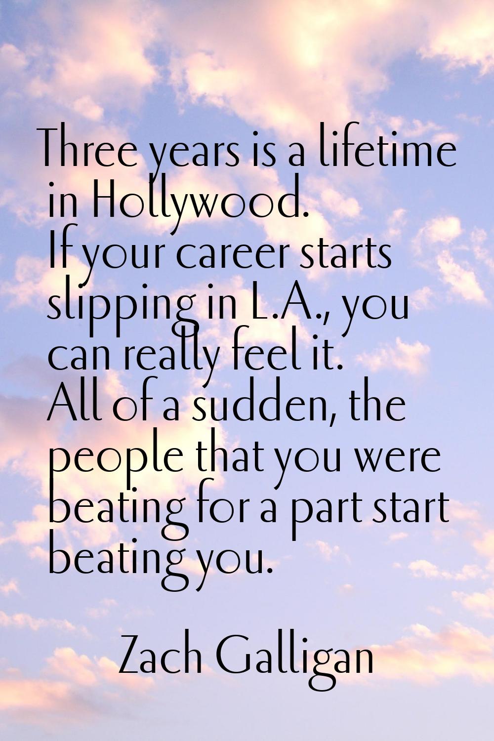 Three years is a lifetime in Hollywood. If your career starts slipping in L.A., you can really feel