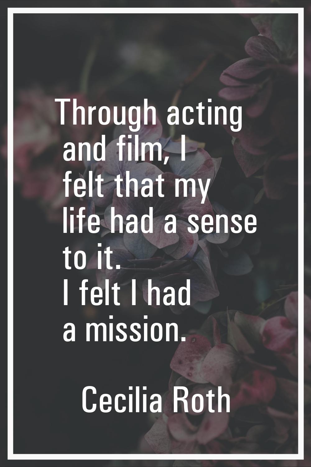 Through acting and film, I felt that my life had a sense to it. I felt I had a mission.
