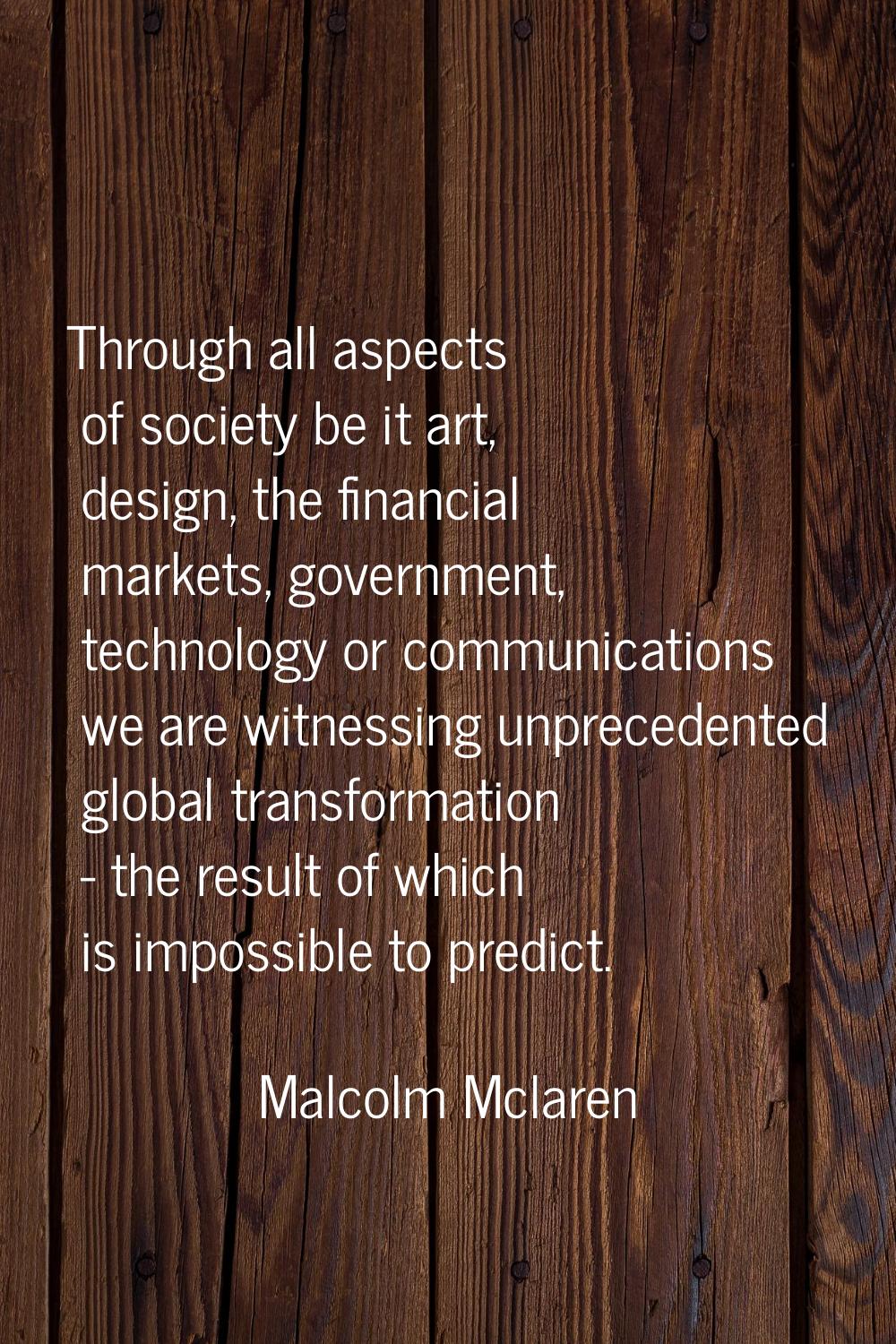 Through all aspects of society be it art, design, the financial markets, government, technology or 