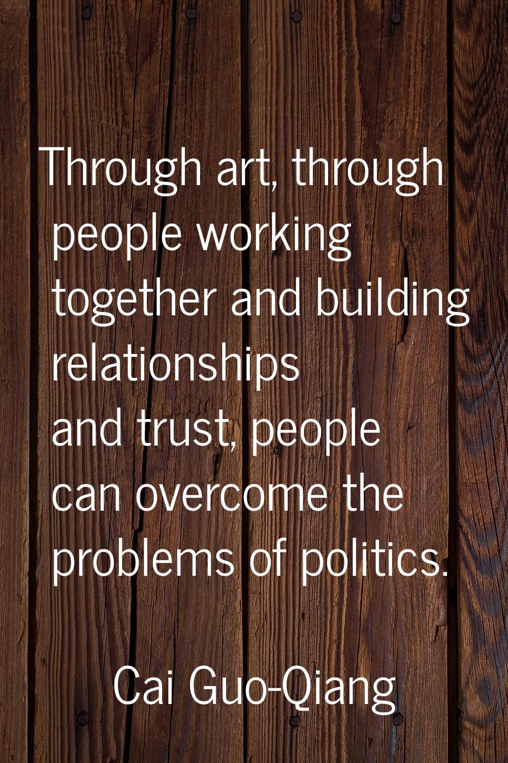 Through art, through people working together and building relationships and trust, people can overc