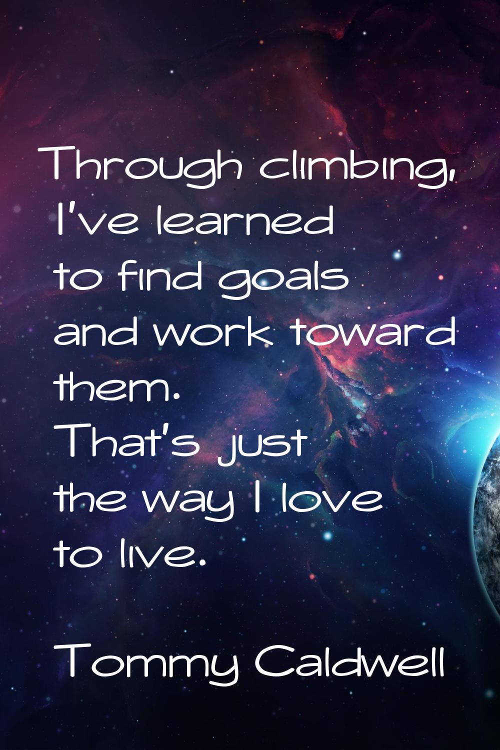 Through climbing, I've learned to find goals and work toward them. That's just the way I love to li