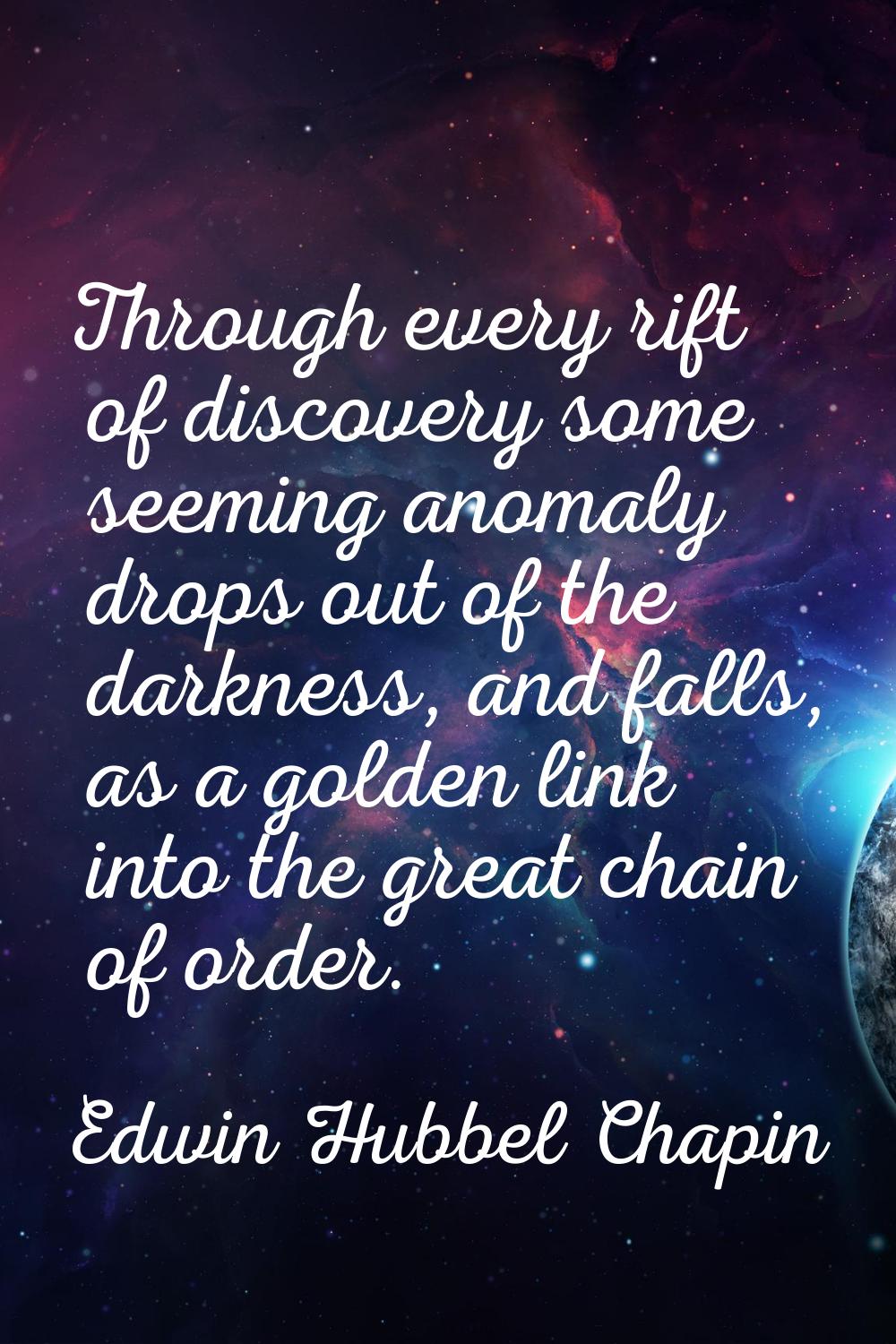 Through every rift of discovery some seeming anomaly drops out of the darkness, and falls, as a gol