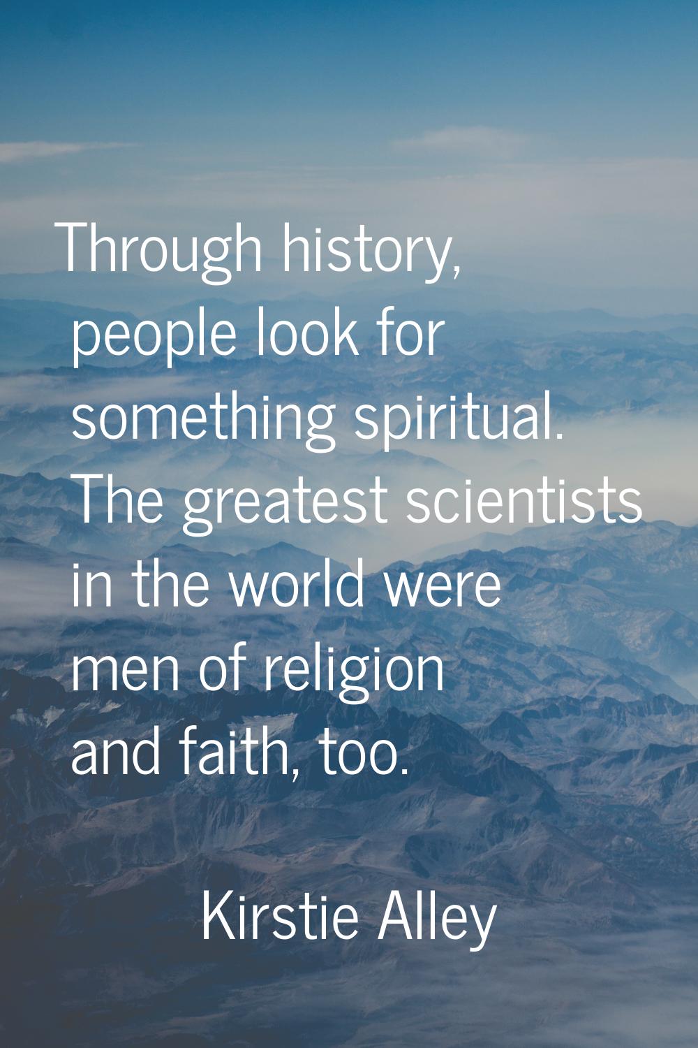 Through history, people look for something spiritual. The greatest scientists in the world were men
