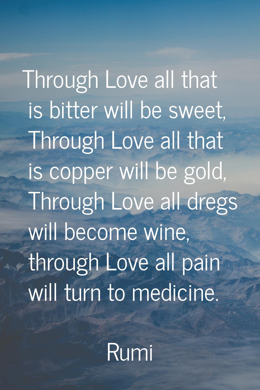 Through Love all that is bitter will be sweet, Through Love all that is copper will be gold, Throug