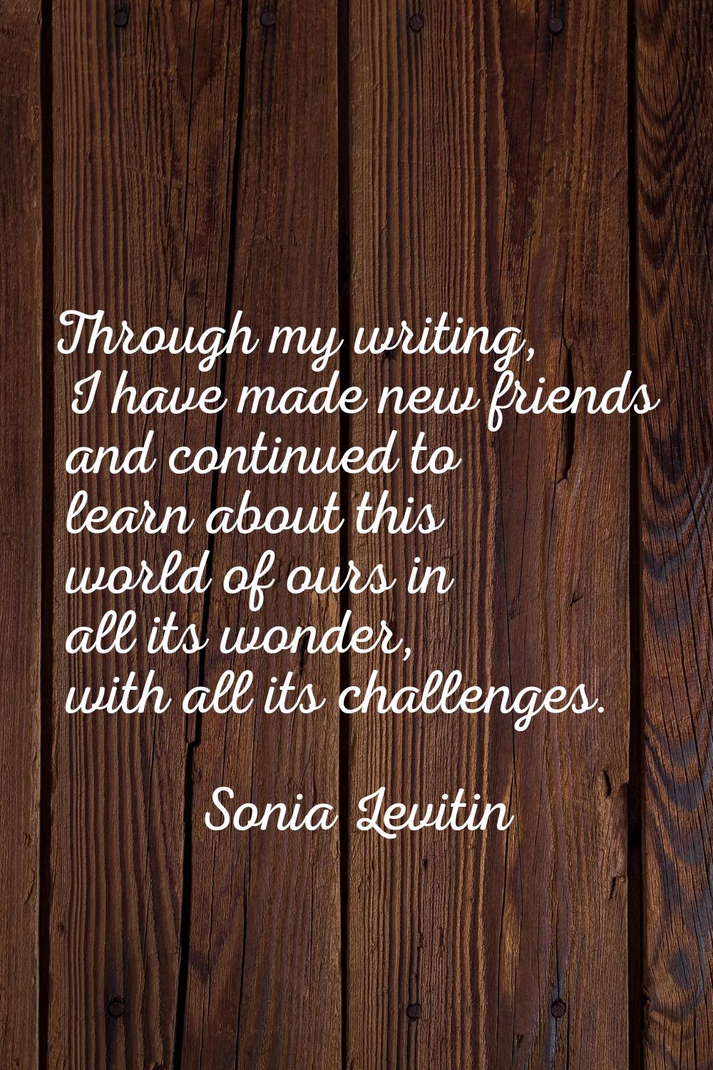 Through my writing, I have made new friends and continued to learn about this world of ours in all 