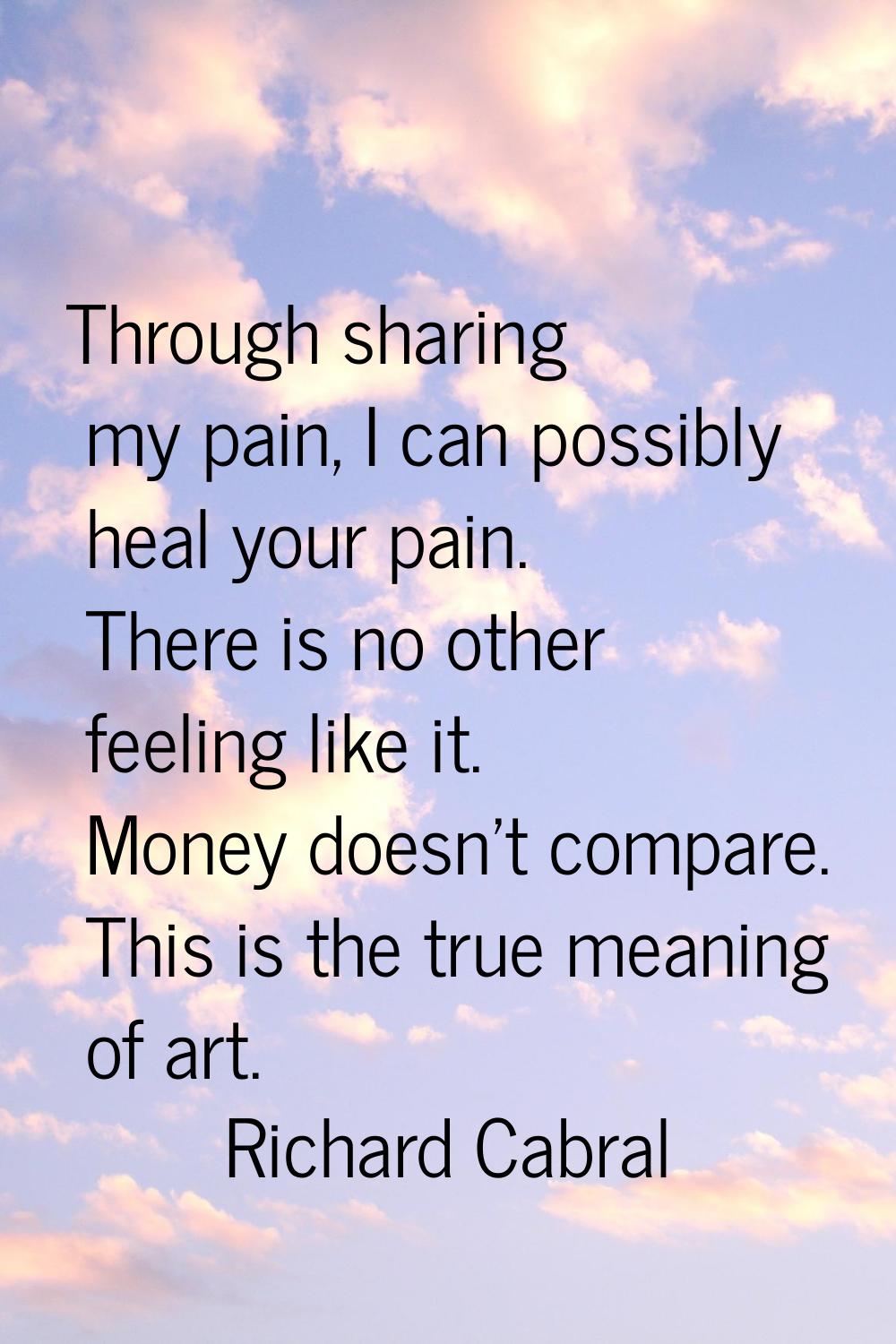 Through sharing my pain, I can possibly heal your pain. There is no other feeling like it. Money do