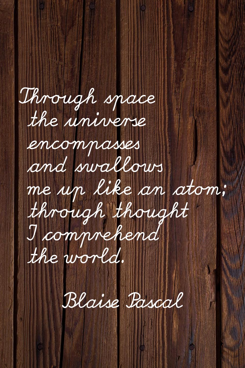 Through space the universe encompasses and swallows me up like an atom; through thought I comprehen