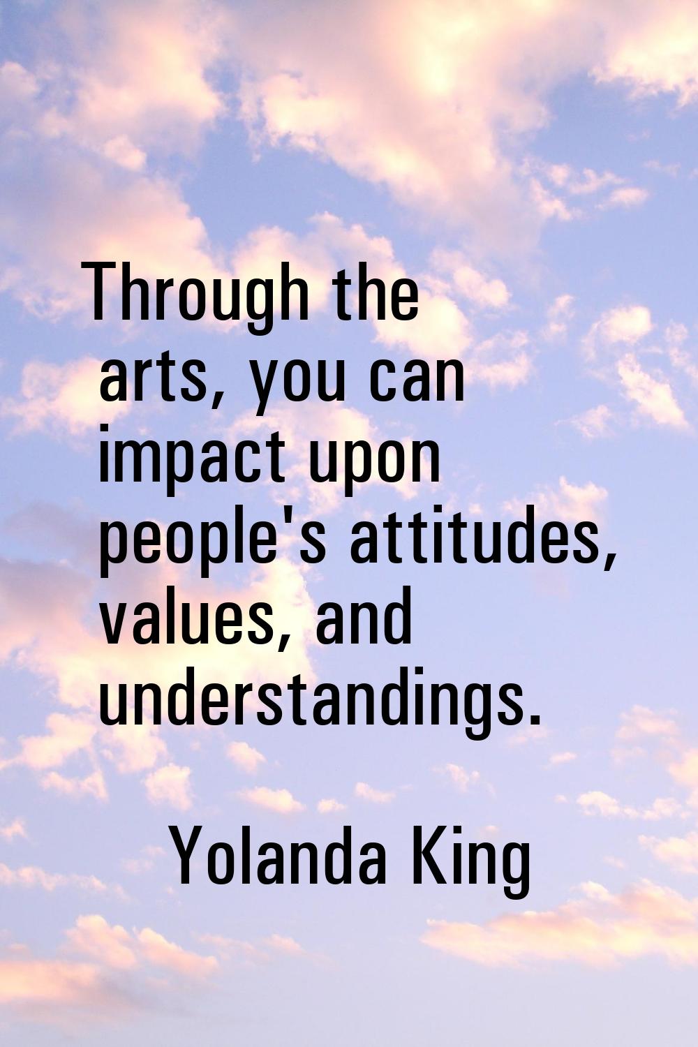 Through the arts, you can impact upon people's attitudes, values, and understandings.