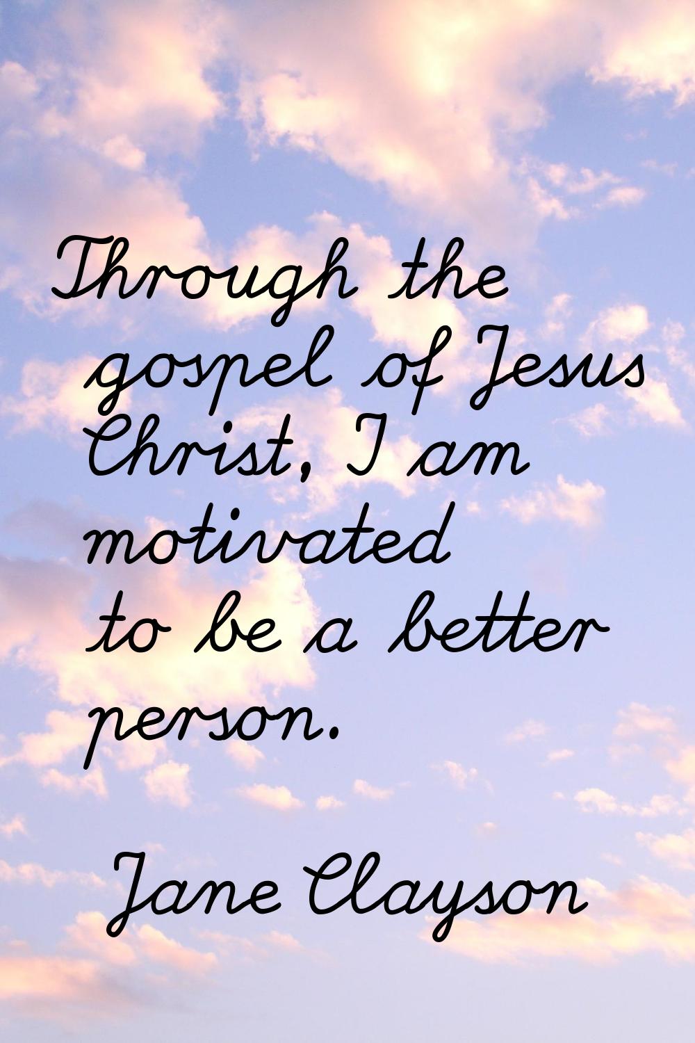 Through the gospel of Jesus Christ, I am motivated to be a better person.