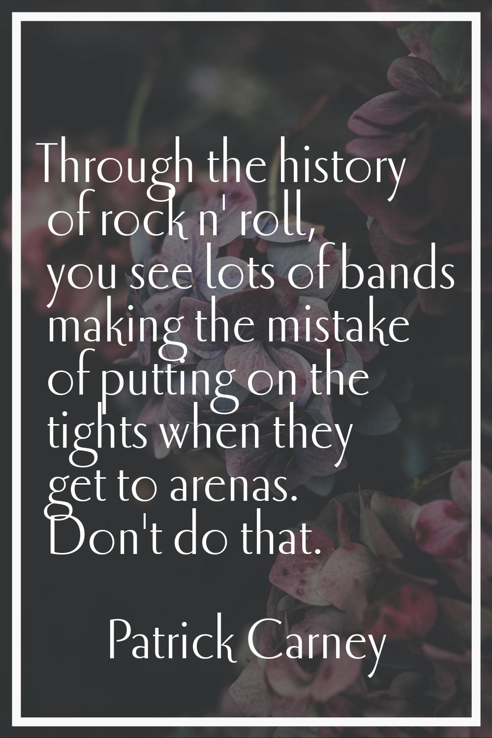 Through the history of rock n' roll, you see lots of bands making the mistake of putting on the tig