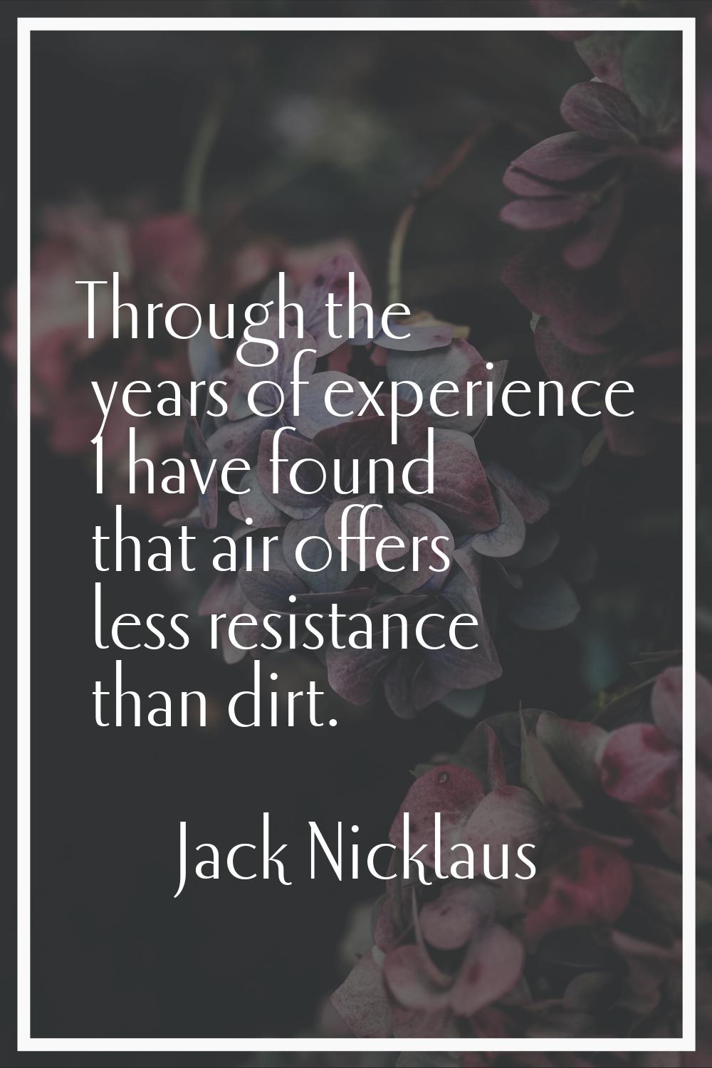 Through the years of experience I have found that air offers less resistance than dirt.