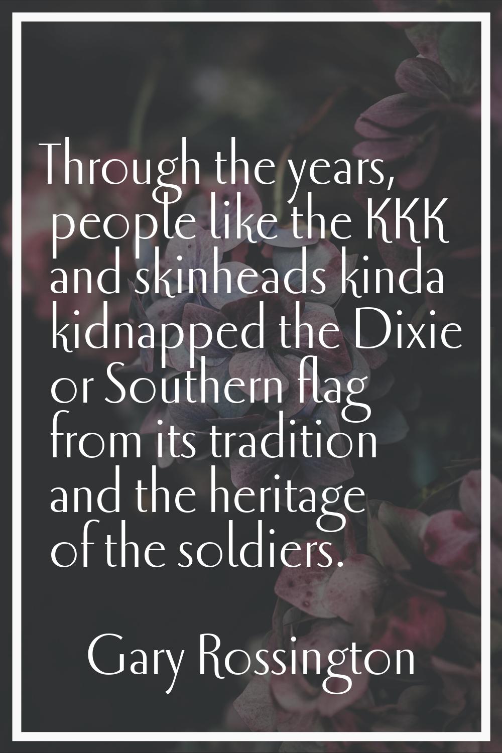Through the years, people like the KKK and skinheads kinda kidnapped the Dixie or Southern flag fro