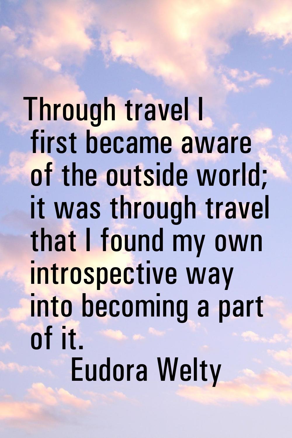Through travel I first became aware of the outside world; it was through travel that I found my own