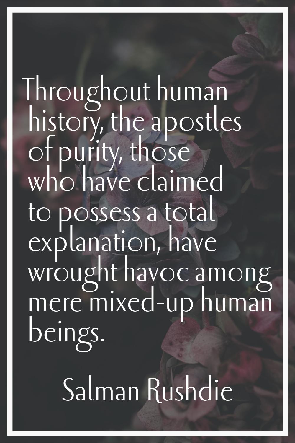 Throughout human history, the apostles of purity, those who have claimed to possess a total explana