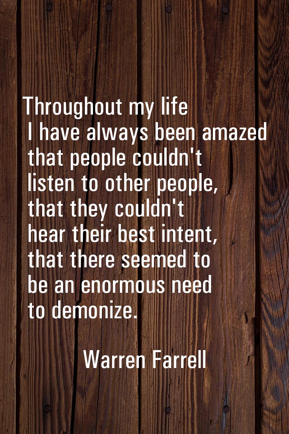 Throughout my life I have always been amazed that people couldn't listen to other people, that they
