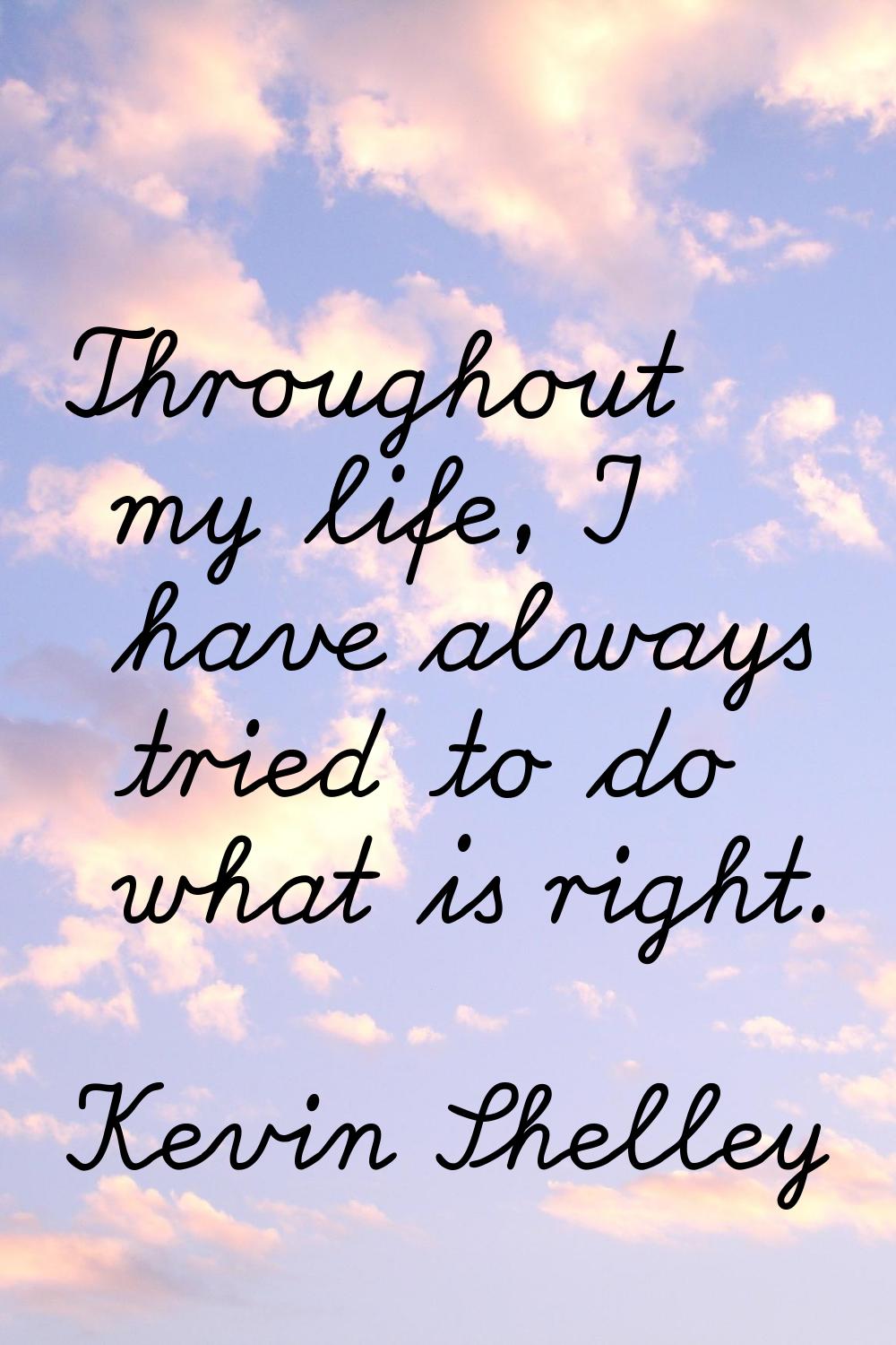 Throughout my life, I have always tried to do what is right.