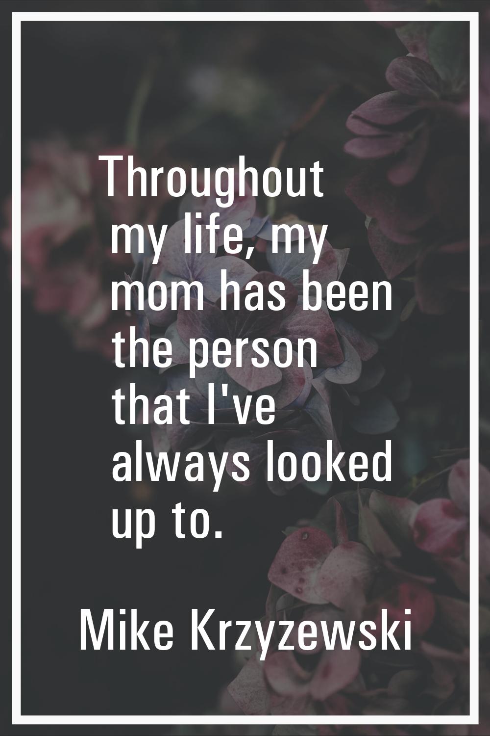 Throughout my life, my mom has been the person that I've always looked up to.