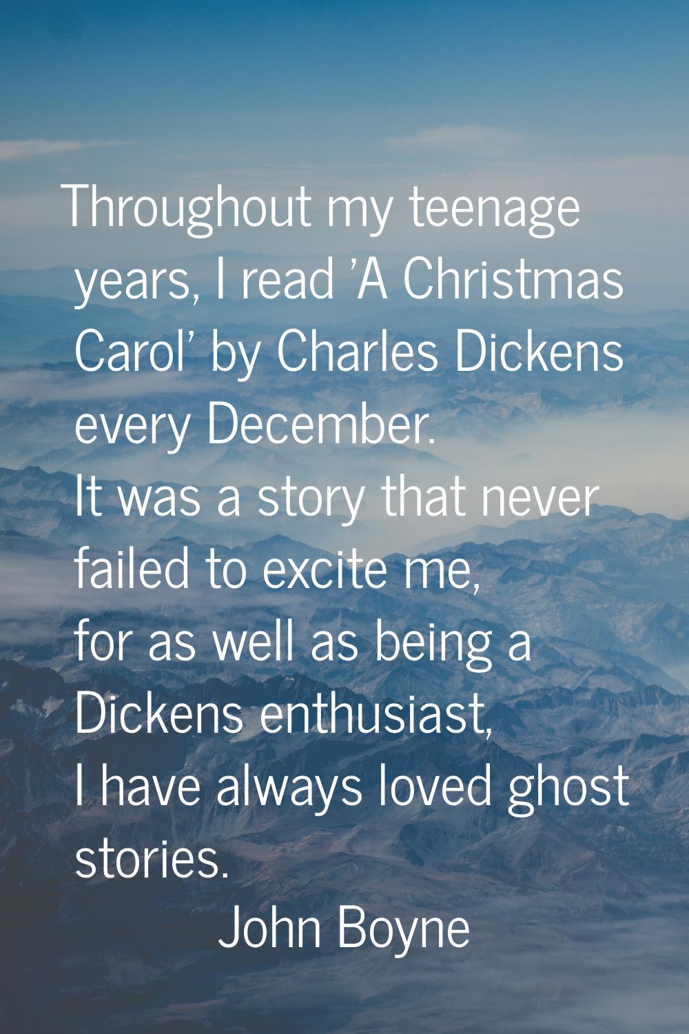 Throughout my teenage years, I read 'A Christmas Carol' by Charles Dickens every December. It was a