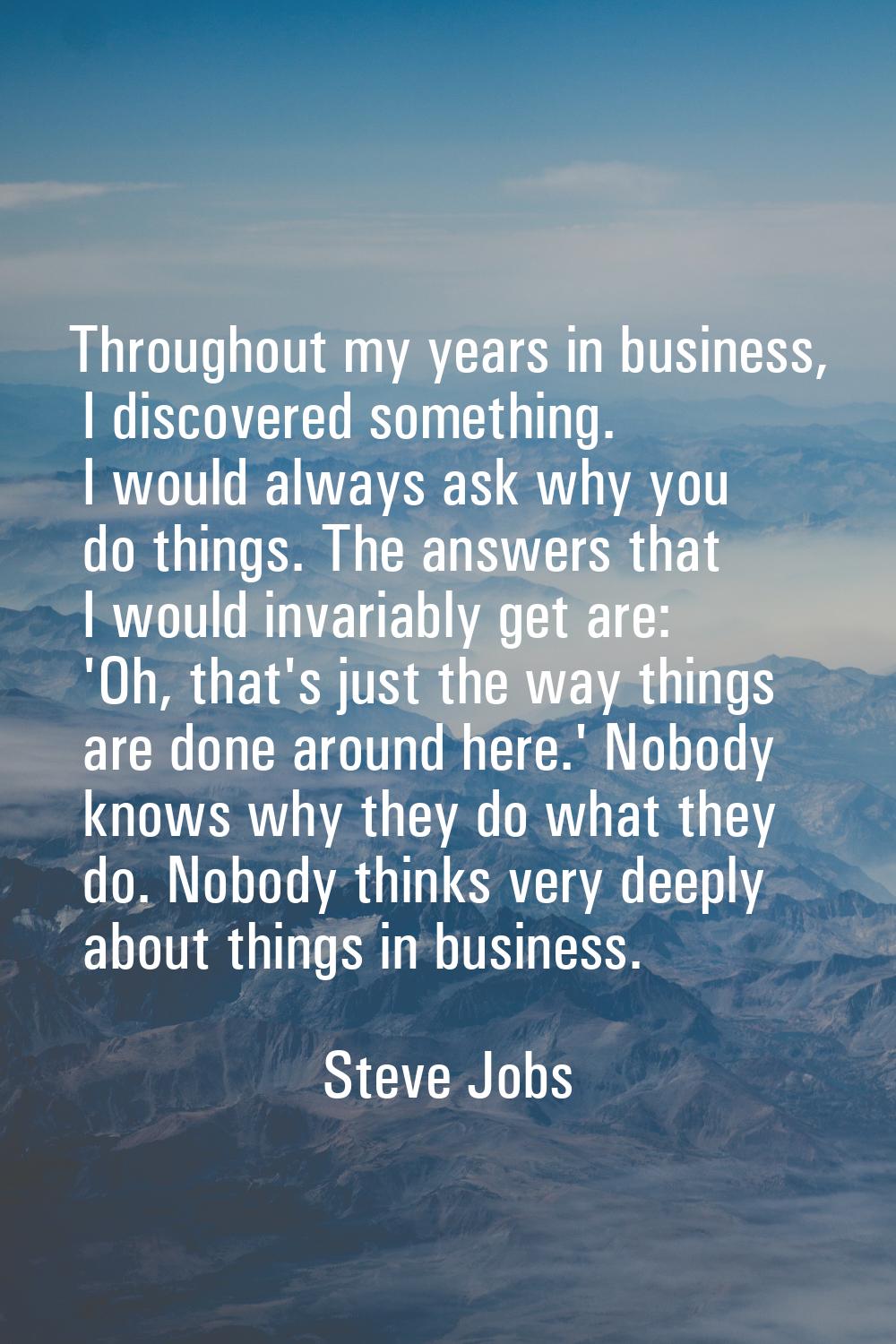 Throughout my years in business, I discovered something. I would always ask why you do things. The 