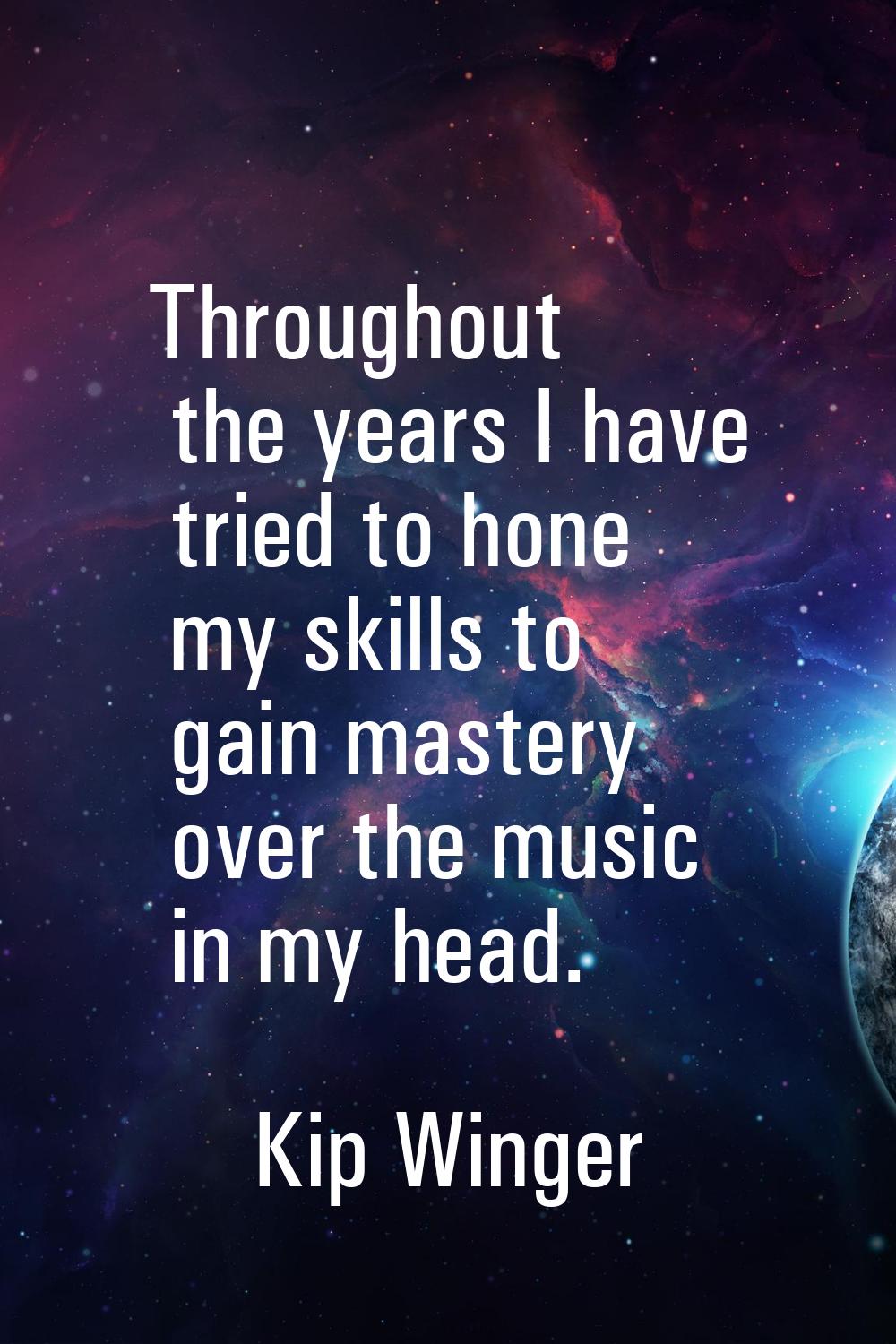 Throughout the years I have tried to hone my skills to gain mastery over the music in my head.