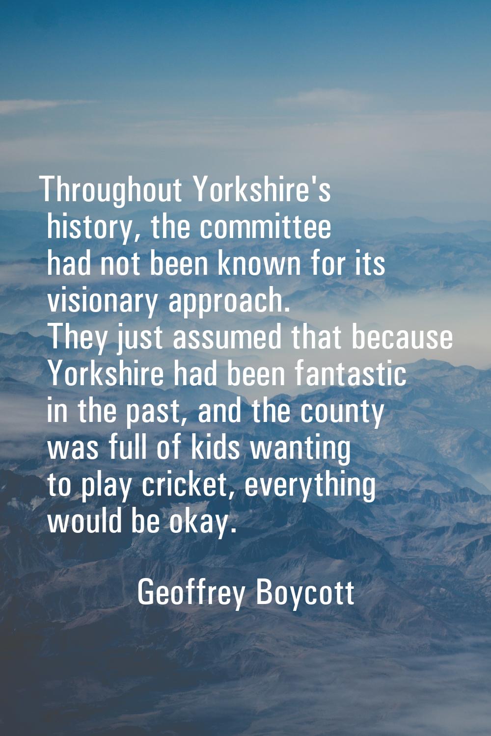 Throughout Yorkshire's history, the committee had not been known for its visionary approach. They j