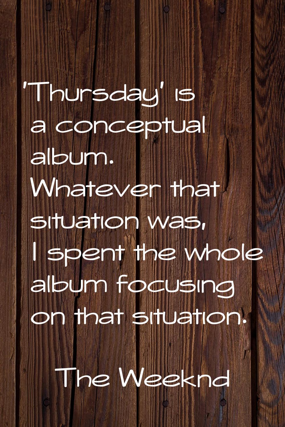 'Thursday' is a conceptual album. Whatever that situation was, I spent the whole album focusing on 