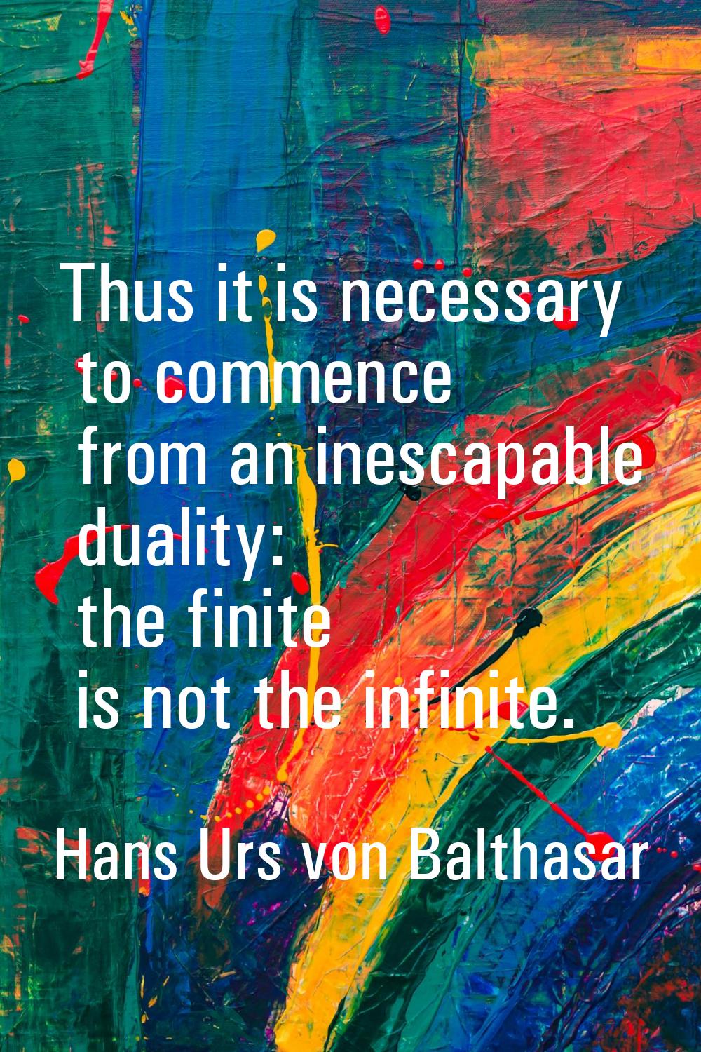 Thus it is necessary to commence from an inescapable duality: the finite is not the infinite.