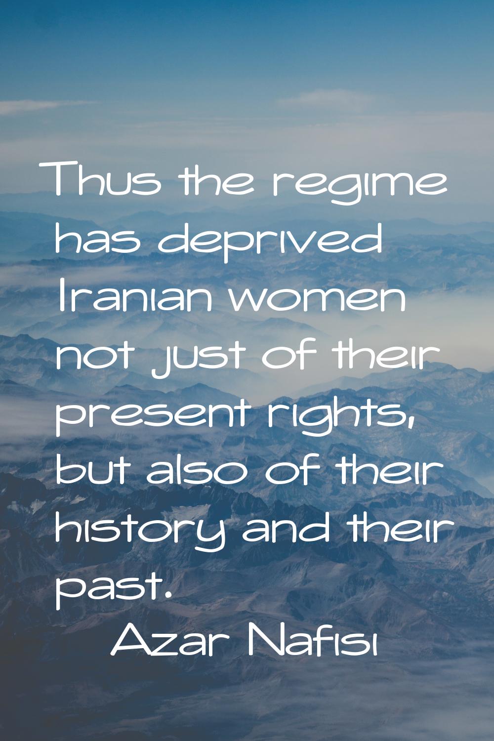 Thus the regime has deprived Iranian women not just of their present rights, but also of their hist