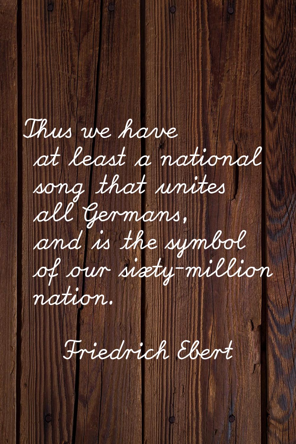 Thus we have at least a national song that unites all Germans, and is the symbol of our sixty-milli