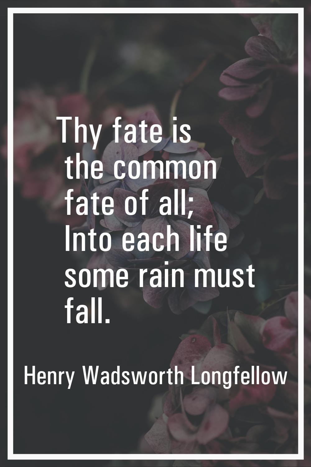 Thy fate is the common fate of all; Into each life some rain must fall.