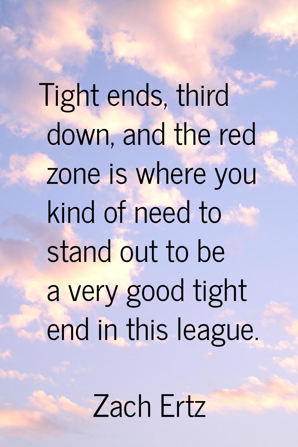 Tight ends, third down, and the red zone is where you kind of need to stand out to be a very good t