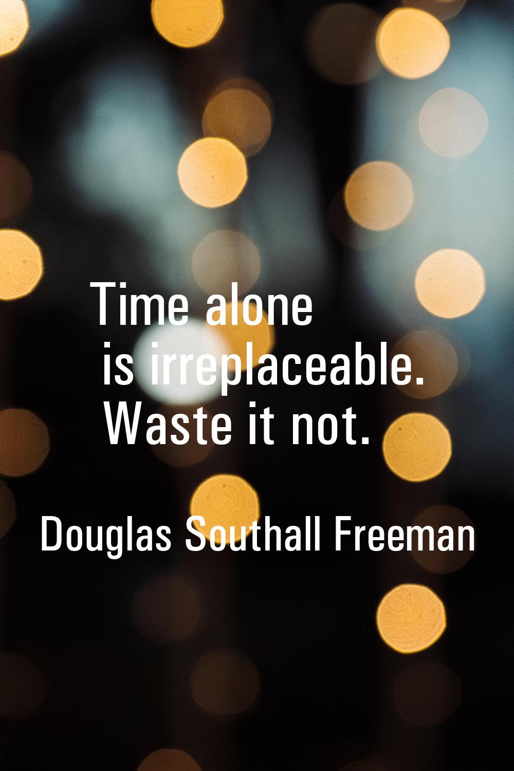 Time alone is irreplaceable. Waste it not.