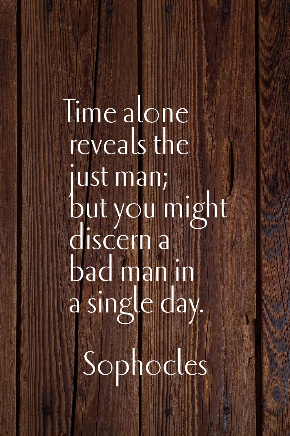 Time alone reveals the just man; but you might discern a bad man in a single day.