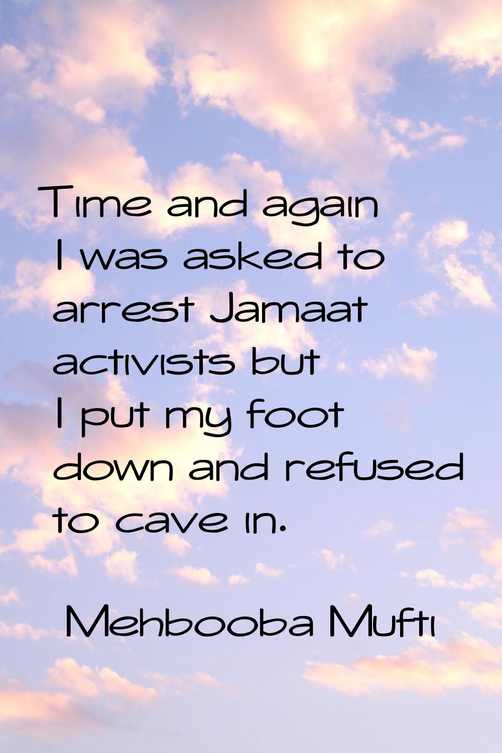 Time and again I was asked to arrest Jamaat activists but I put my foot down and refused to cave in