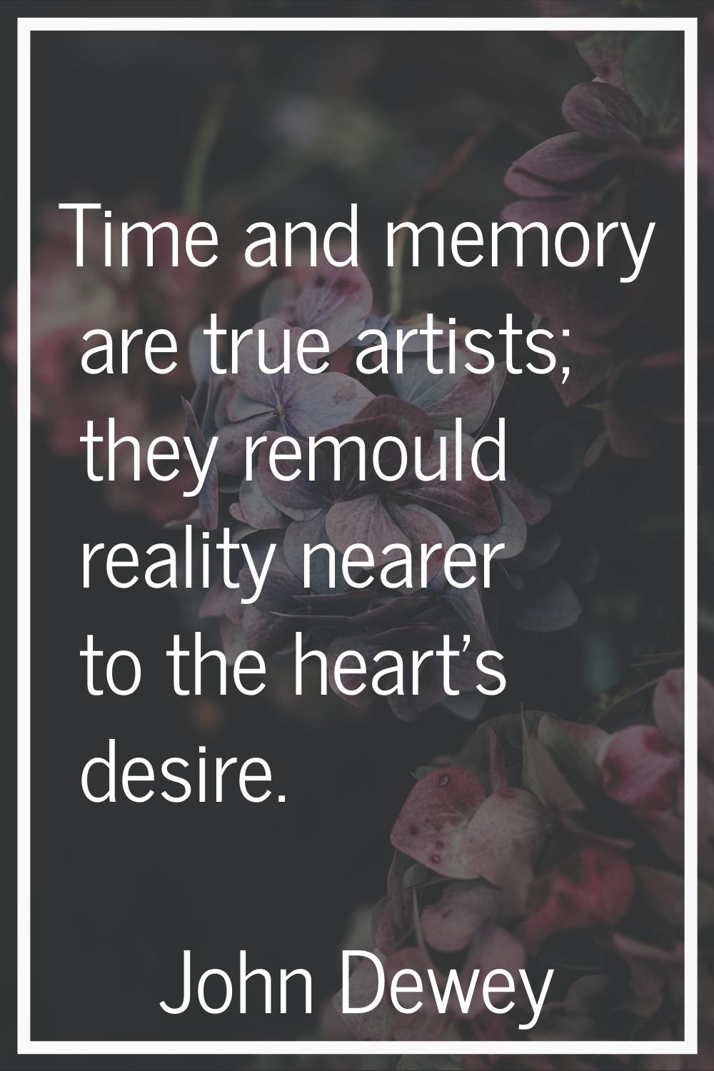 Time and memory are true artists; they remould reality nearer to the heart's desire.
