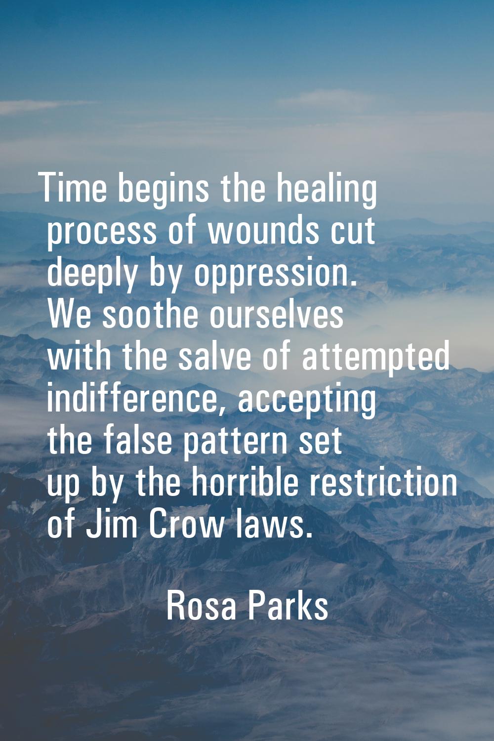 Time begins the healing process of wounds cut deeply by oppression. We soothe ourselves with the sa
