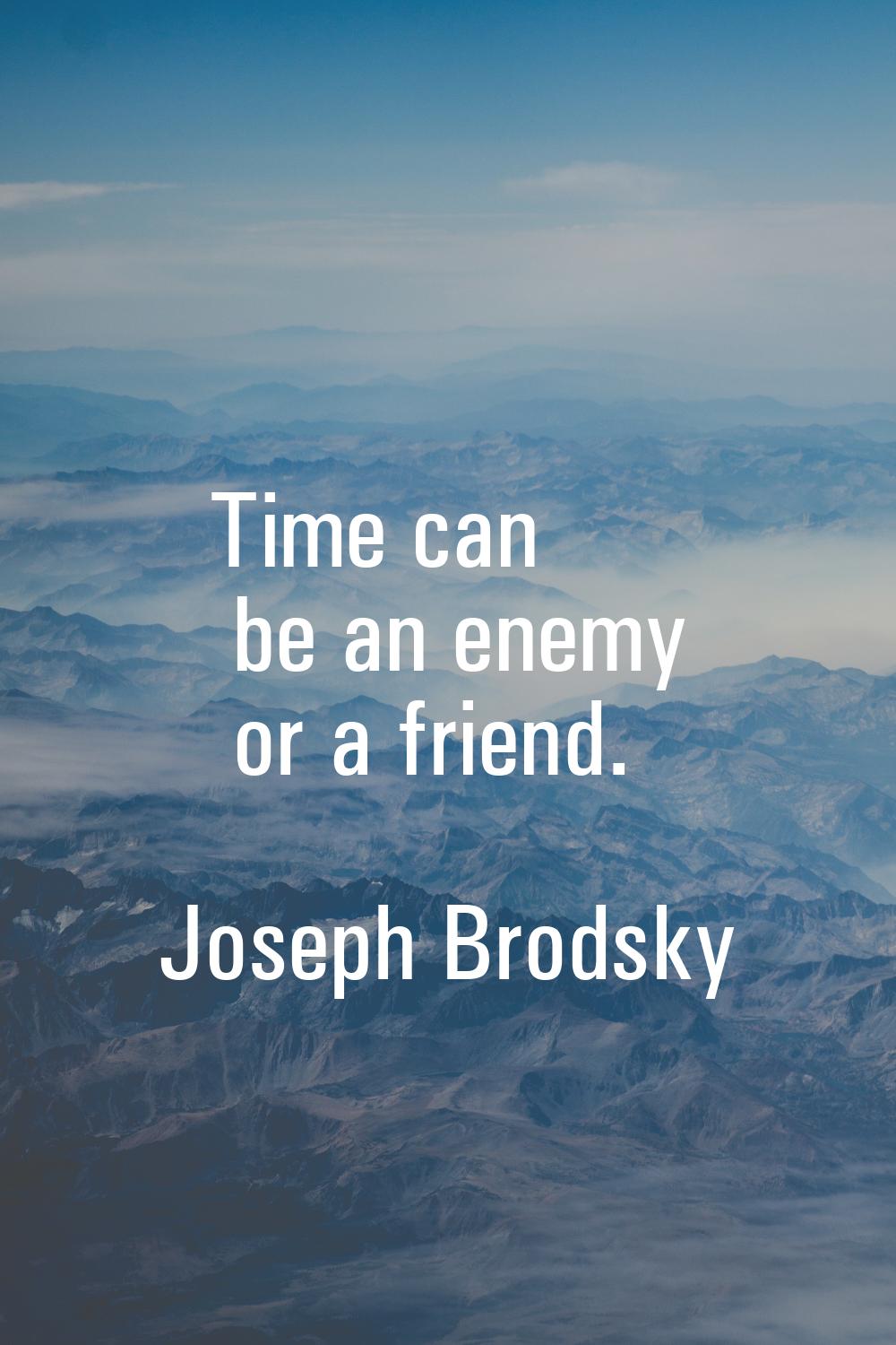 Time can be an enemy or a friend.