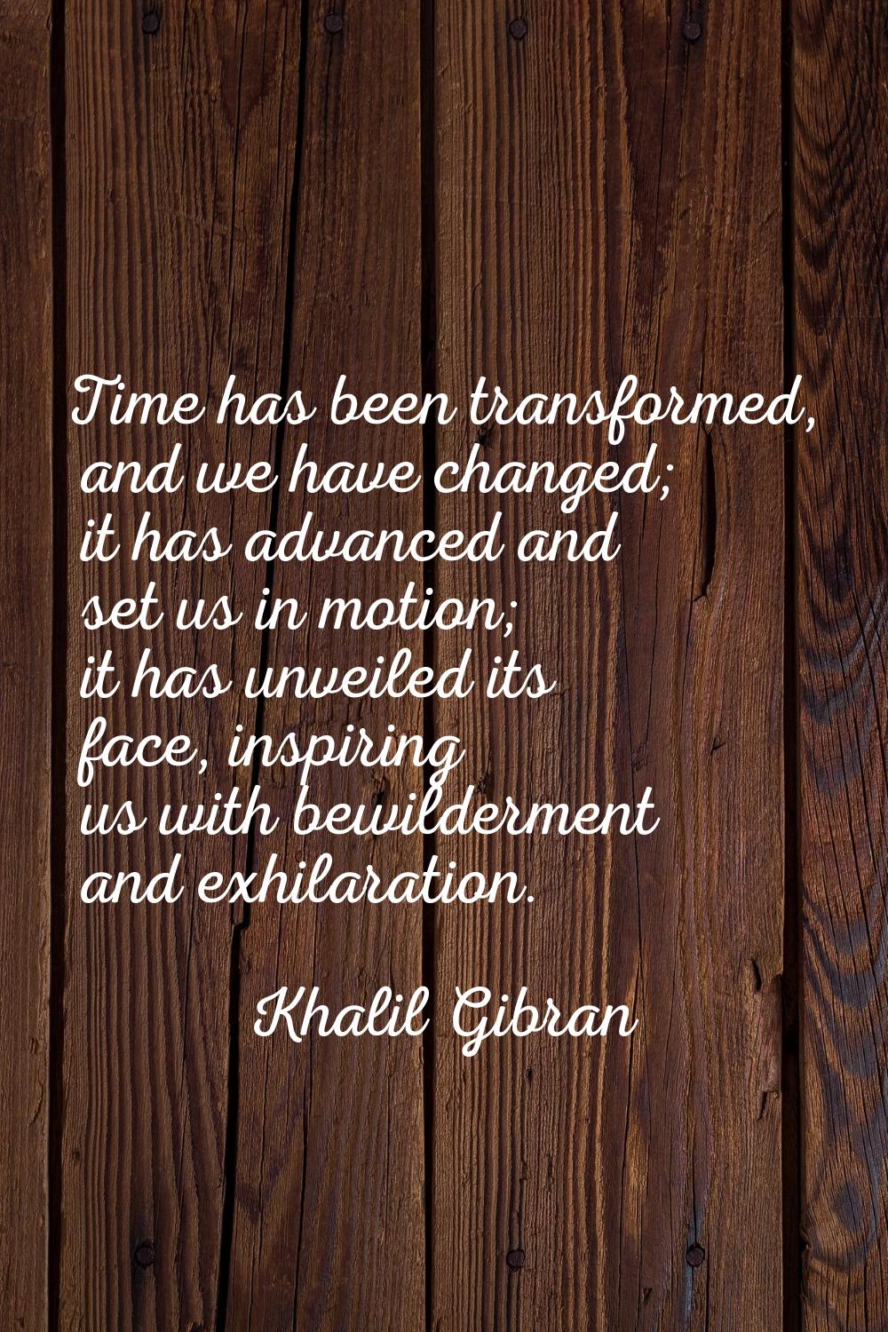 Time has been transformed, and we have changed; it has advanced and set us in motion; it has unveil