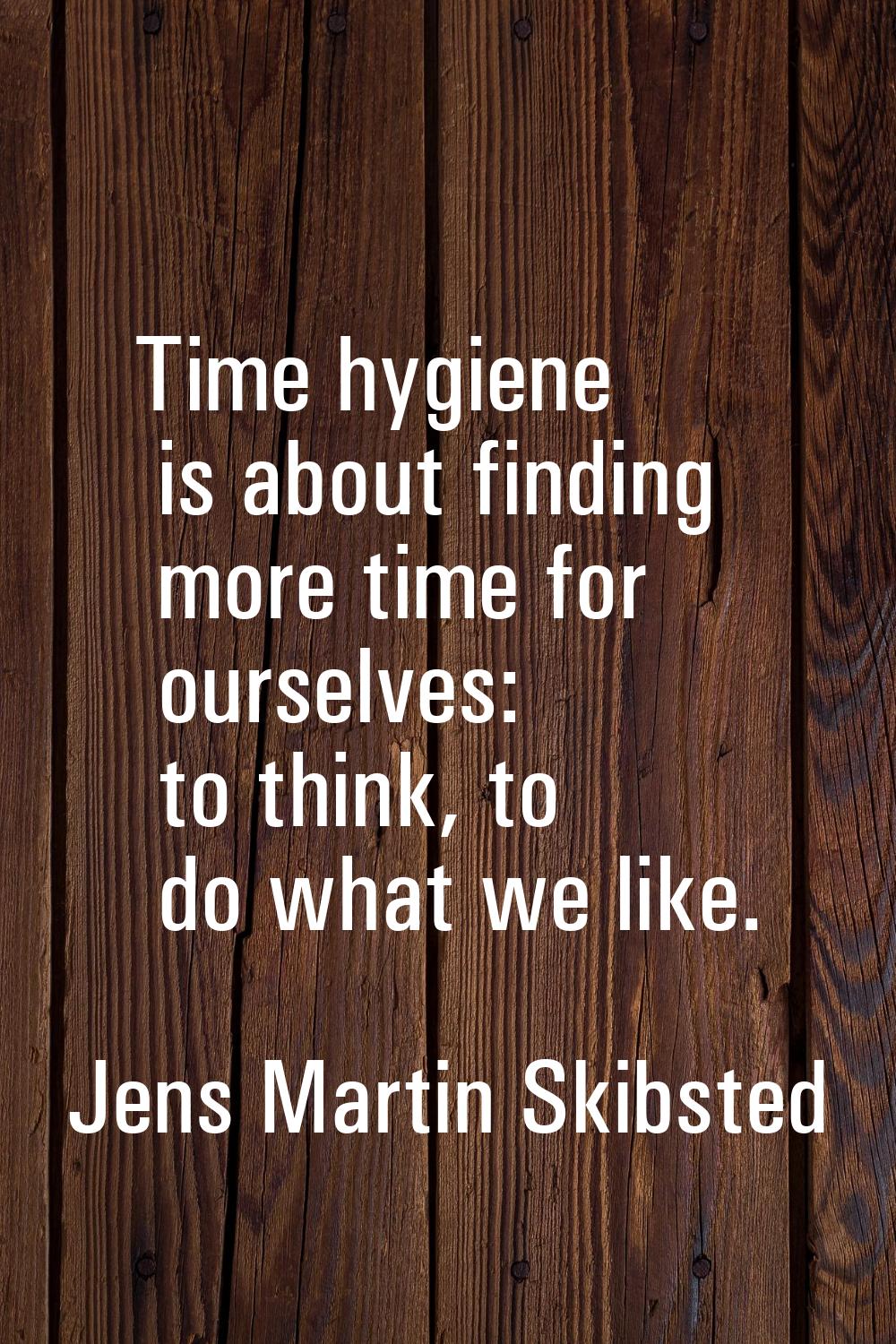 Time hygiene is about finding more time for ourselves: to think, to do what we like.