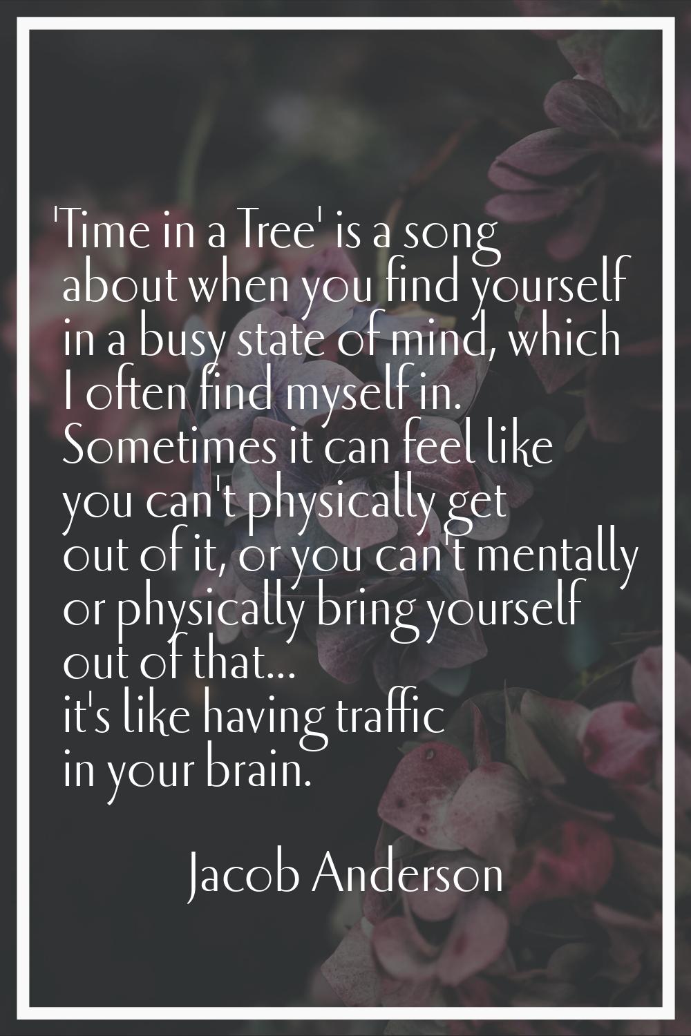 'Time in a Tree' is a song about when you find yourself in a busy state of mind, which I often find